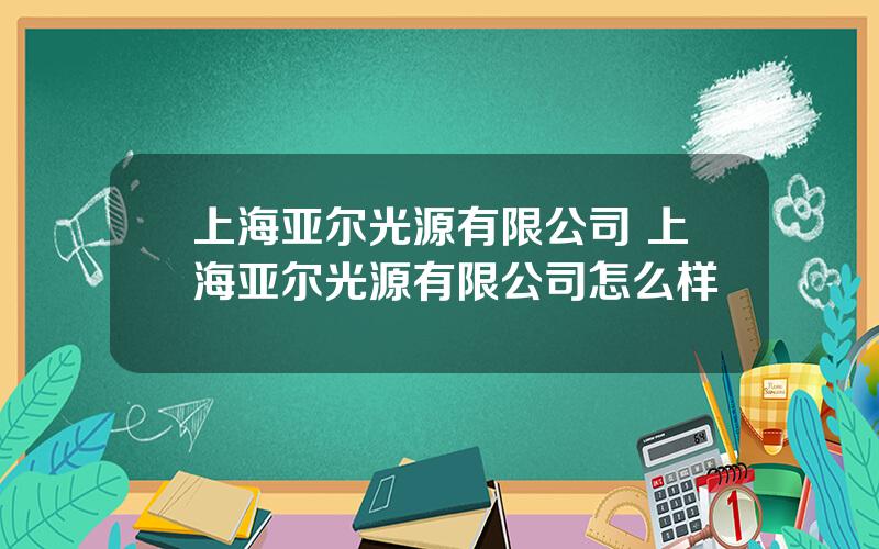 上海亚尔光源有限公司 上海亚尔光源有限公司怎么样